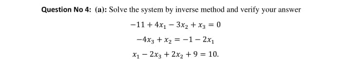 Question No 4: (a): Solve the system by inverse method and verify your answer
-11 + 4x1 – 3x2 + x3 = 0
-4x3 + x2 = -1 – 2x1
X1 - 2x3 + 2x2 + 9 = 10.
