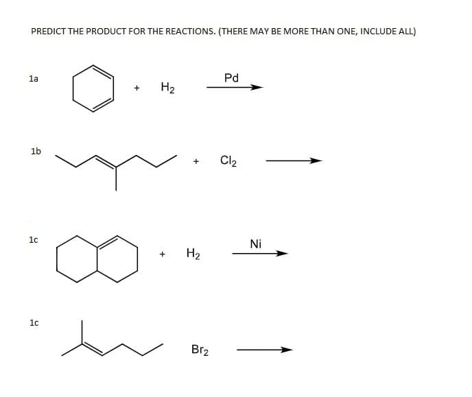 PREDICT THE PRODUCT FOR THE REACTIONS. (THERE MAY BE MORE THAN ONE, INCLUDE ALL)
Pd
1a
H2
+
1b
Cl2
1c
Ni
H2
+
1c
Br2
