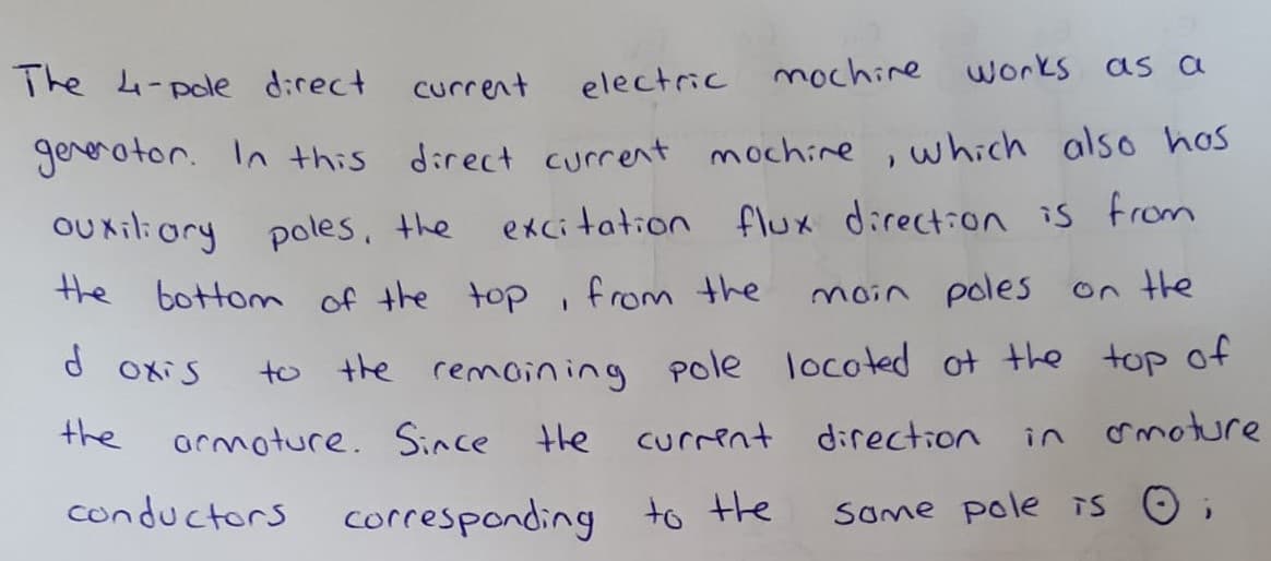 The 4-pole direct
electric mochine works as a
current
gererotor. In this
direct current mochine
which also hos
excitation flux direction is from
OU Kiliory poles, the
the bottom of the top, from the
moin poles
On the
to the remoining pole
locoted of the top of
Oxis
the
ormoture. Since
the
current direction
omoture
in
conductors corresponding to the
Some pole is O
