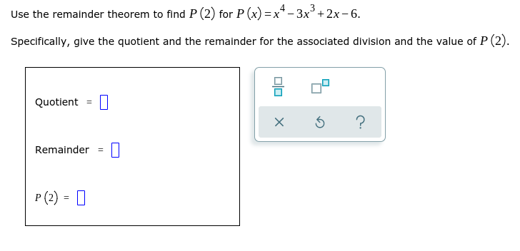 Use the remainder theorem to find P (2) for P (x) = x* - 3x+2x - 6.
Specifically, give the quotient and the remainder for the associated division and the value of P (2).
Quotient =
Remainder
P (2) = 0
