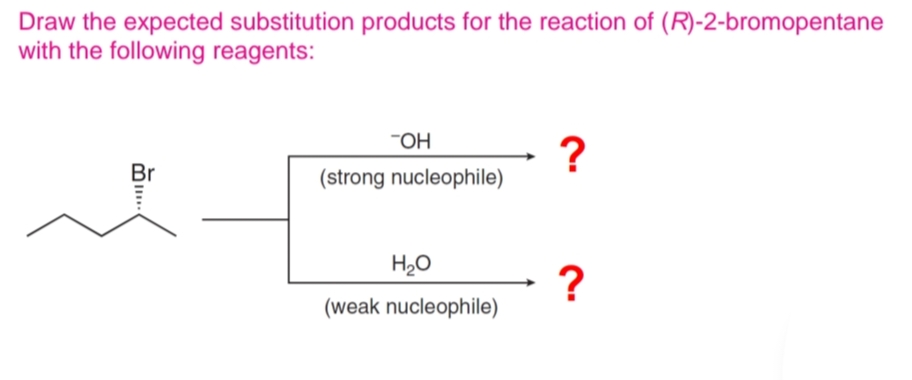 Draw the expected substitution products for the reaction of (R)-2-bromopentane
with the following reagents:
OH
?
Br
(strong nucleophile)
H₂O
?
(weak nucleophile)
BI...