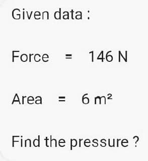 Given data:
Force
Area
= 6 m²
Find the pressure?
146 N