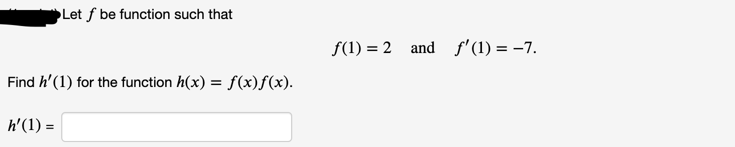 Let f be function such that
f(1) = 2 and f'(1) = -7.
Find h'(1) for the function h(x) = f(x)f(x).
h'(1) =
%3D

