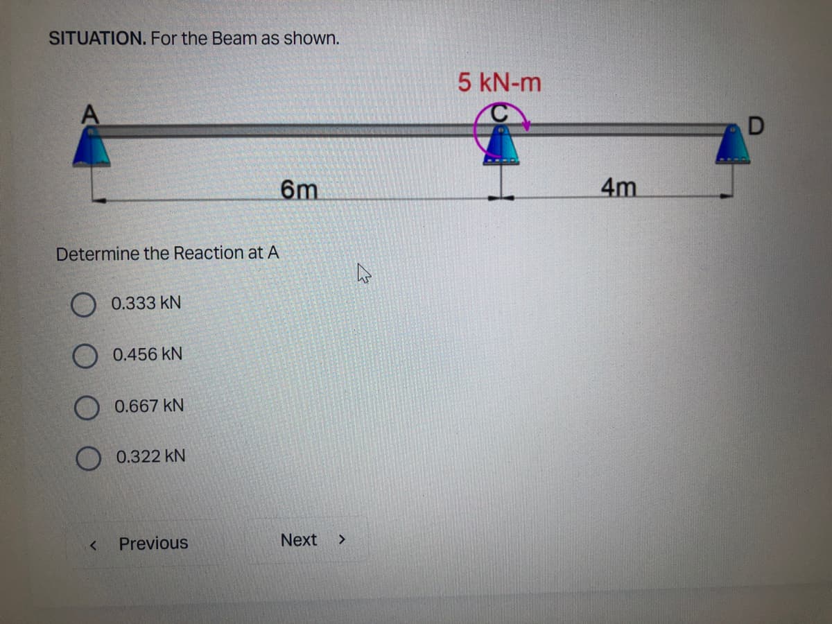 SITUATION. For the Beam as shown.
5 kN-m
D
6m
4m
Determine the Reaction at A
0.333 kN
0.456 kN
0.667 kN
O 0.322 kN
Previous
Next
