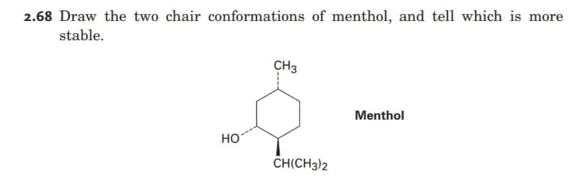 2.68 Draw the two chair conformations of menthol, and tell which is more
stable.
CH3
Menthol
HO
CH(CH3)2
