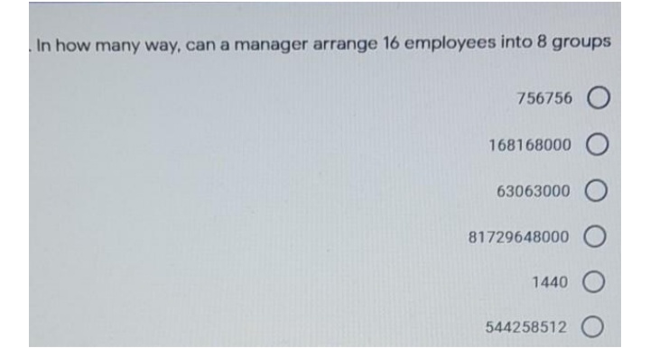 In how many way, can a manager arrange 16 employees into 8 groups
756756
168168000
63063000
81729648000
1440 O
544258512 O
