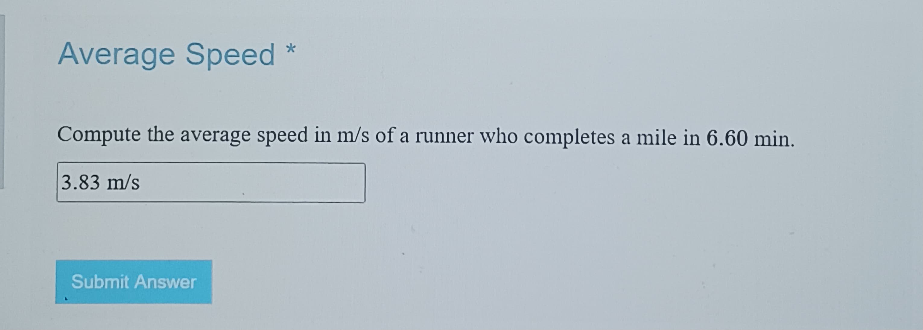 Average Speed *
Compute the average speed in m/s of a runner who completes a mile in 6.60 min.
3.83 m/s
Submit Answer