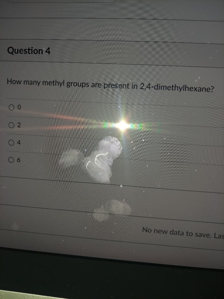 Question 4
How many methyl groups are present in 2,4-dimethylhexane?
0 6
No new data to save. Las
2.
4)
