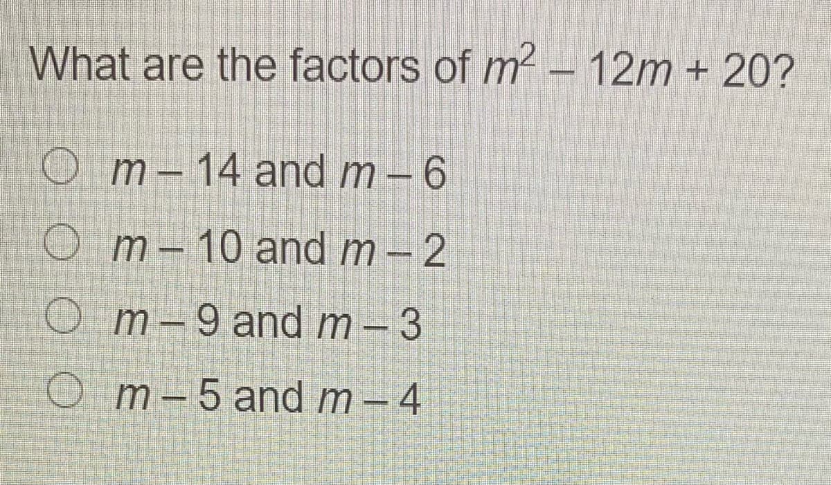 What are the factors of m2- 12m + 20?
Om-14 and m-6
Om-10 and m- 2
Om-9 and m- 3
O m-5 and m- 4
