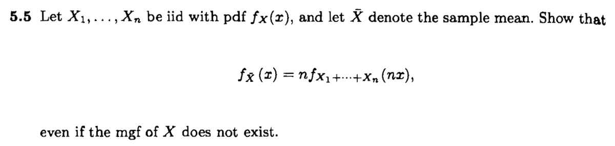 5.5 Let X1,..., Xn be iid with pdf fx(r), and let X denote the sample mean. Show that
fx (x) = nfx,+.+X, (nz),
1+……
even if the mgf of X does not exist.

