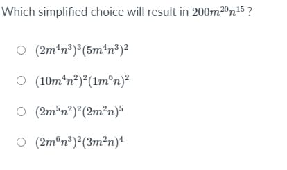 Which simplified choice will result in 200m20n15 ?
O (2m+n*)®(5m+n®)?
O (10m*n?) (1mºn)²
O (2m³n²)²(2m²n)5
O (2m®n³)°(3m²n)4

