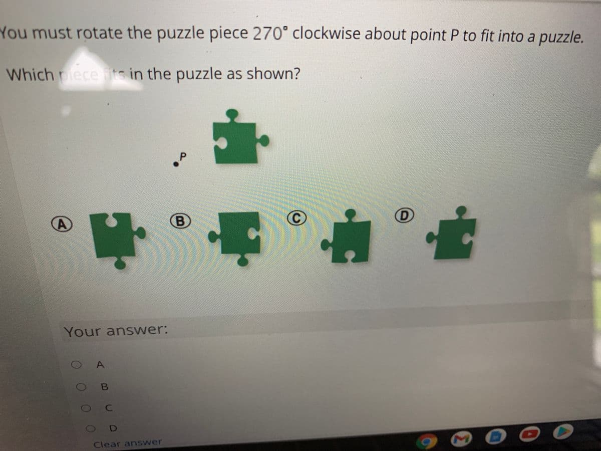 You must rotate the puzzle piece 270° clockwise about point P to fit into a puzzle.
Which ece fis in the puzzle as shown?
Your answer:
O A
O B
O D
Clear answer
(B)
000
