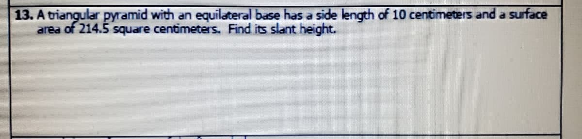 13. A tiangular pyramid with an equilateral base has a side length of 10 centimeters and a surface
area of 214.5 square centimeters. Find its slant height.
