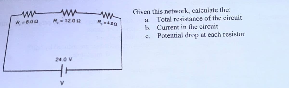 w ww
R = 12.0 2
Given this network, calculate the:
Total resistance of the circuit
а.
R, = 4.0 0
R, 8.02
b. Current in the circuit
Potential drop at each resistor
C.
24.0 V
