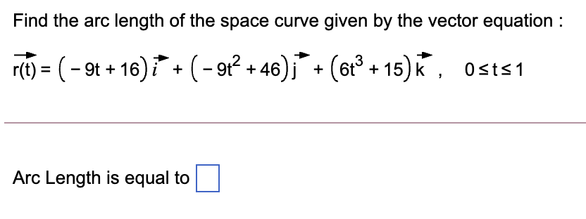 Find the arc length of the space curve given by the vector equation :
r(1) = (- 9t + 16) + (- 91² + 46)j¯ + (6t³ + 15) k, Osts1
Arc Length is equal to
