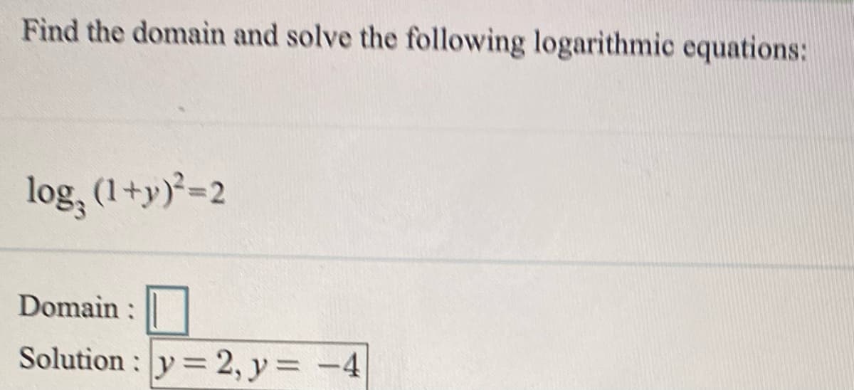 Find the domain and solve the following logarithmic equations:
log, (1+y)=2
Domain :
Solution : y 2, y= -4
