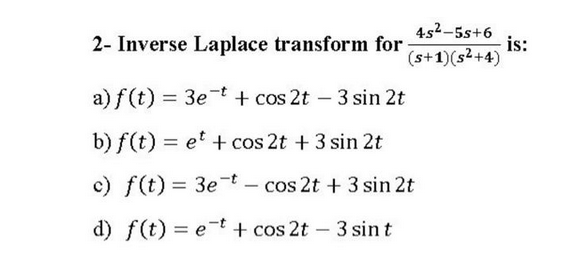 4s²-5s+6
(s+1)(s²+4)
2- Inverse Laplace transform for
a) f(t) = 3et+ cos2t - 3 sin 2t
b) f(t) = et + cos2t + 3 sin 2t
c) f(t) = 3et - cos 2t + 3 sin 2t
d) f(t) = et + cos2t - 3 sint
is:
