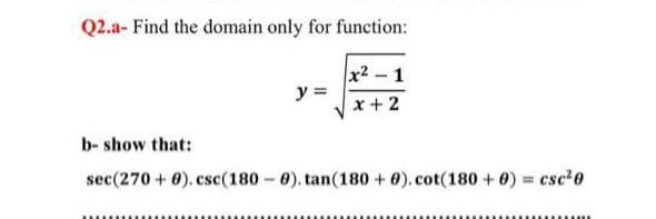 Q2.a- Find the domain only for function:
x2-1
y =
x + 2
b- show that:
sec(270 + 0). csc(180 0). tan(180 + 0). cot(180 + 0) = csc20
