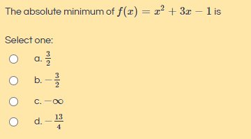 The absolute minimum of f(x) = x² + 3x – 1 is
%3D
Select one:
a.
b. -
C. -00
d. - 13
4
