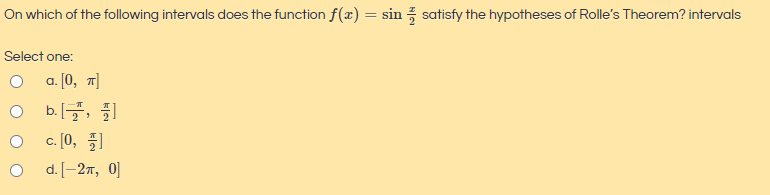On which of the following intervals does the function f(æ) = sin satisfy the hypotheses of Rolle's Theorem? intervals
Select one:
а. [0, т]
O b., 1
O c. [0, 1
O d. [-27, 0]
