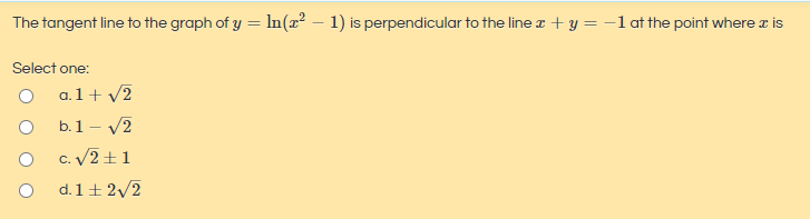 The tangent line to the graph of y = In(x² – 1) is perpendicular to the line a + y = -1 at the point where a is
Select one:
a. 1+ V2
b.1 - V2
c. V2 +1
d. 1+ 2/2
