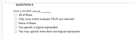 QUESTION 9
With a WHERE clause
All of these
Only rows which evaluate TRUE are returned
None of these
You specify a logical expression
You may specify more than one logical expression
