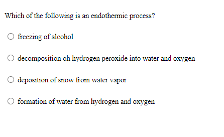 Which of the following is an endothermic process?
freezing of alcohol
O decomposition oh hydrogen peroxide into water and oxygen
O deposition of snow from water vapor
formation of water from hydrogen and oxygen

