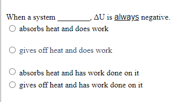 When a system
AU is always negative.
absorbs heat and does work
gives off heat and does work
absorbs heat and has work done on it
gives off heat and has work done on it
