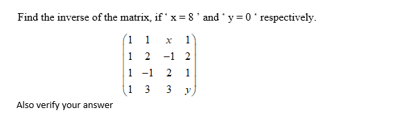 Find the inverse of the matrix, if x= 8 ° and ' y = 0 respectively.
(1 1 x
1 2 -1 2
1
1 -1
1 3
1
3
Also verify your answer
2.
