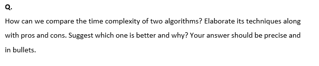Q.
How can we compare the time complexity of two algorithms? Elaborate its techniques along
with pros and cons. Suggest which one is better and why? Your answer should be precise and
in bullets.
