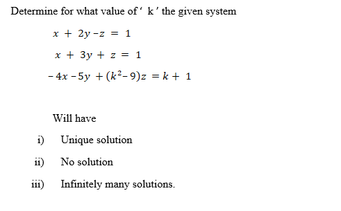 Determine for what value of k' the given system
x + 2y -z = 1
x + 3y + z = 1
- 4x - 5y + (k²– 9)z = k + 1
Will have
i)
Unique solution
i1)
No solution
iii)
Infinitely many solutions.
