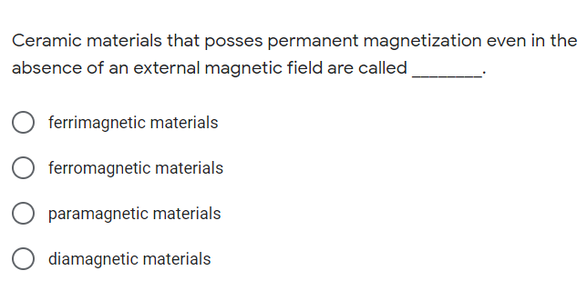 Ceramic materials that posses permanent magnetization even in the
absence of an external magnetic field are called
ferrimagnetic materials
ferromagnetic materials
paramagnetic materials
diamagnetic materials
