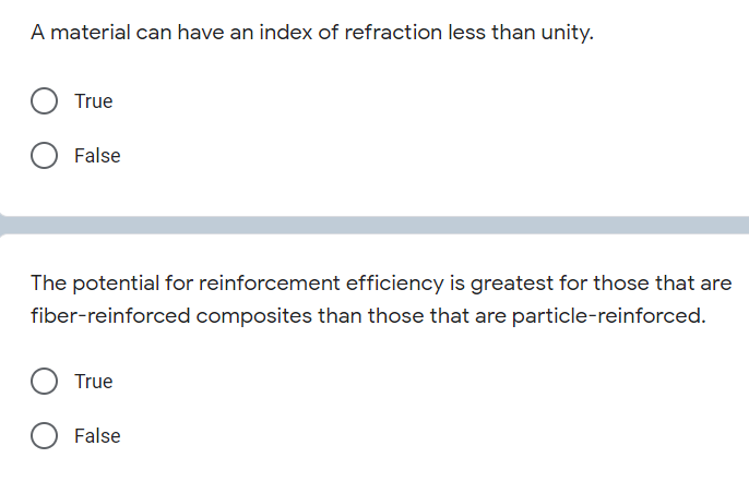 A material can have an index of refraction less than unity.
True
False
The potential for reinforcement efficiency is greatest for those that are
fiber-reinforced composites than those that are particle-reinforced.
True
False

