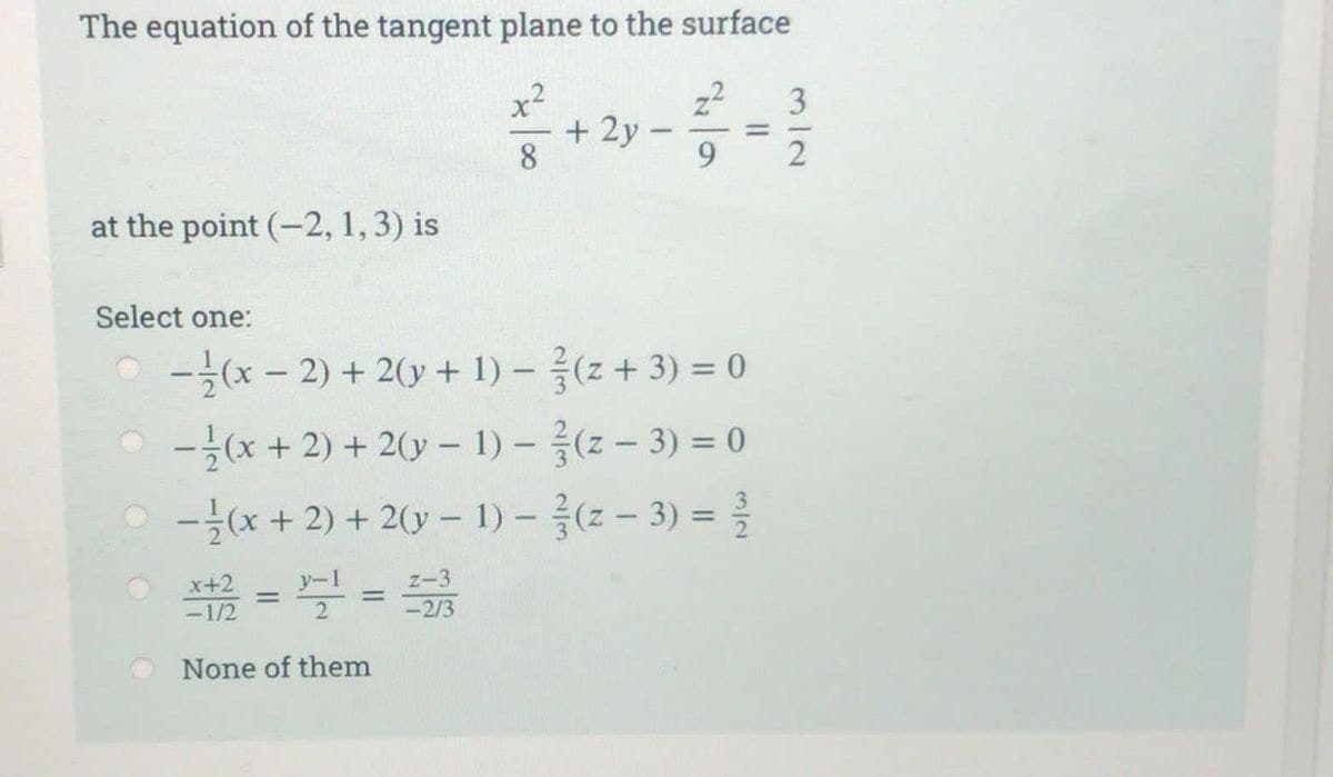 The equation of the tangent plane to the surface
x²
8
at the point (-2, 1, 3) is
Select one:
-1/2
None of them
+ 2y
-(x-2) + 2(y + 1) - (z + 3) = 0
-(x + 2) + 2(y-1)-(z − 3) = 0
-(x + 2) + 2(y-1)-(z − 3) = 2/1
= x=²=
=
z-3
-2/3
1
=
3