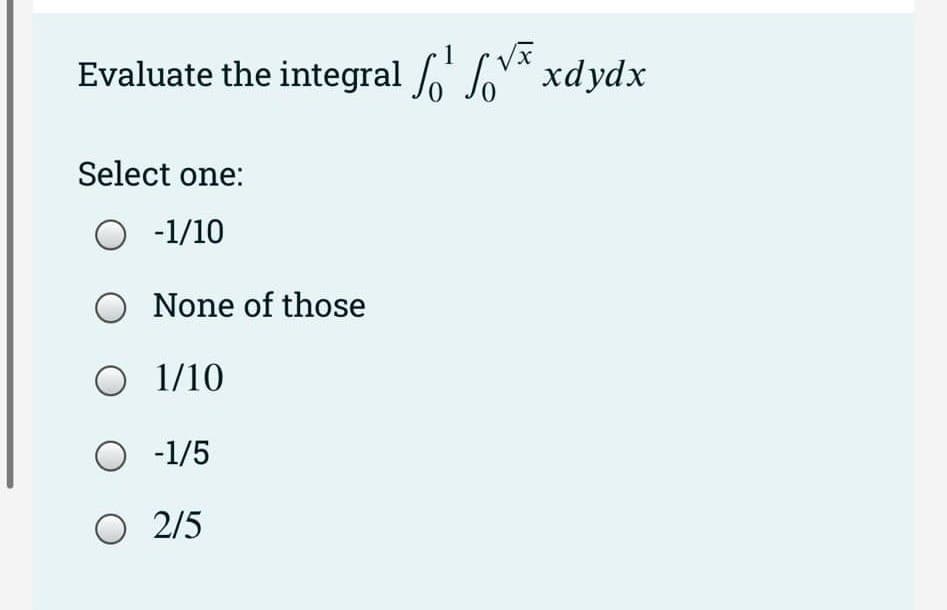1
Evaluate the integral ¹ fx xdydx
Select one:
O -1/10
O None of those
O 1/10
O -1/5
O 2/5