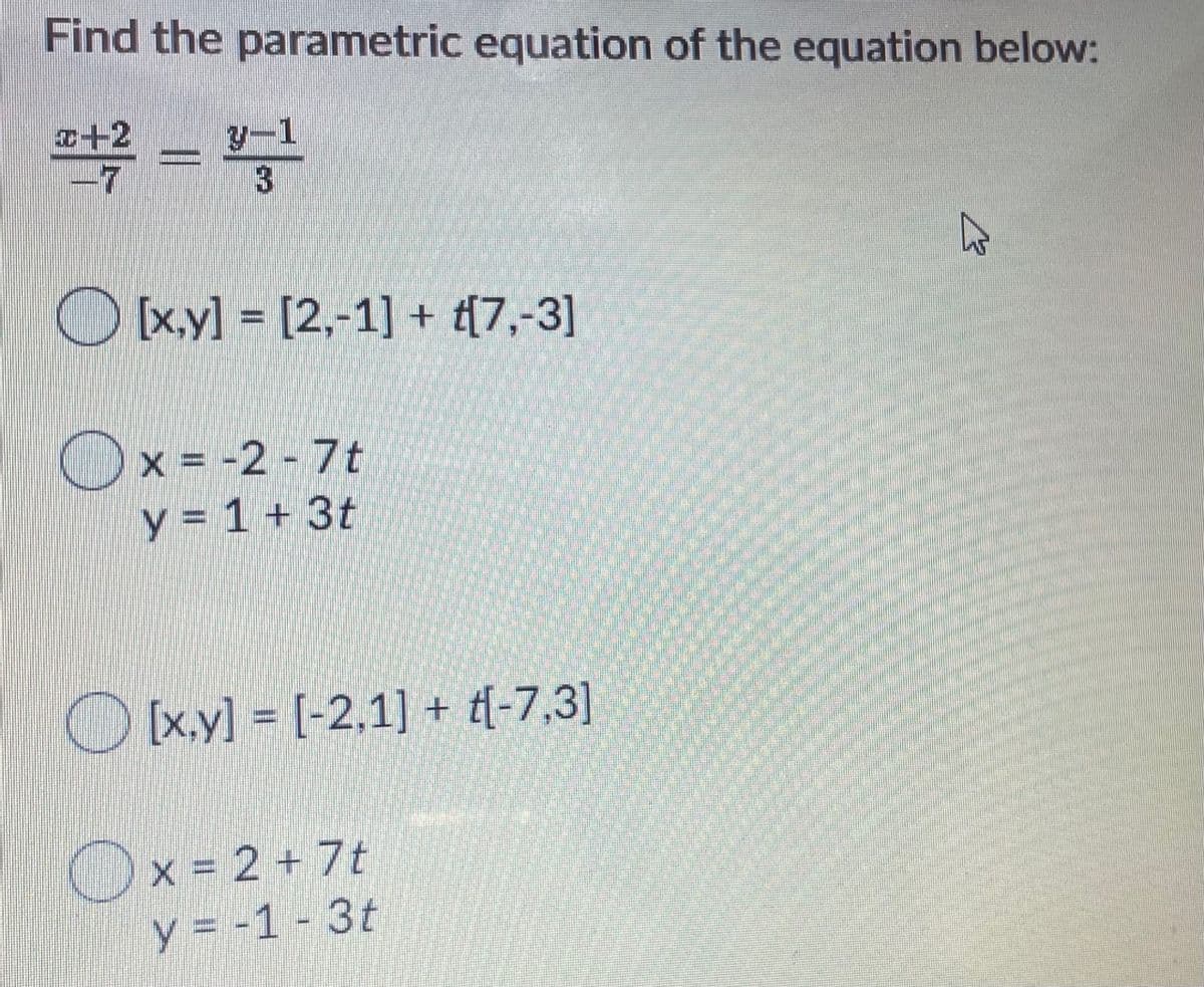 Find the parametric equation of the equation below:
等=号
a+2
-7
y-1
3
Oxyl = [2,-1] + {(7,-3]
Ox = -2 - 7t
y = 1 + 3t
O xyl = [-2.1] + t{-7,3]
%3D
Ox= 2 + 7t
X = 2
y = -1 - 3t
