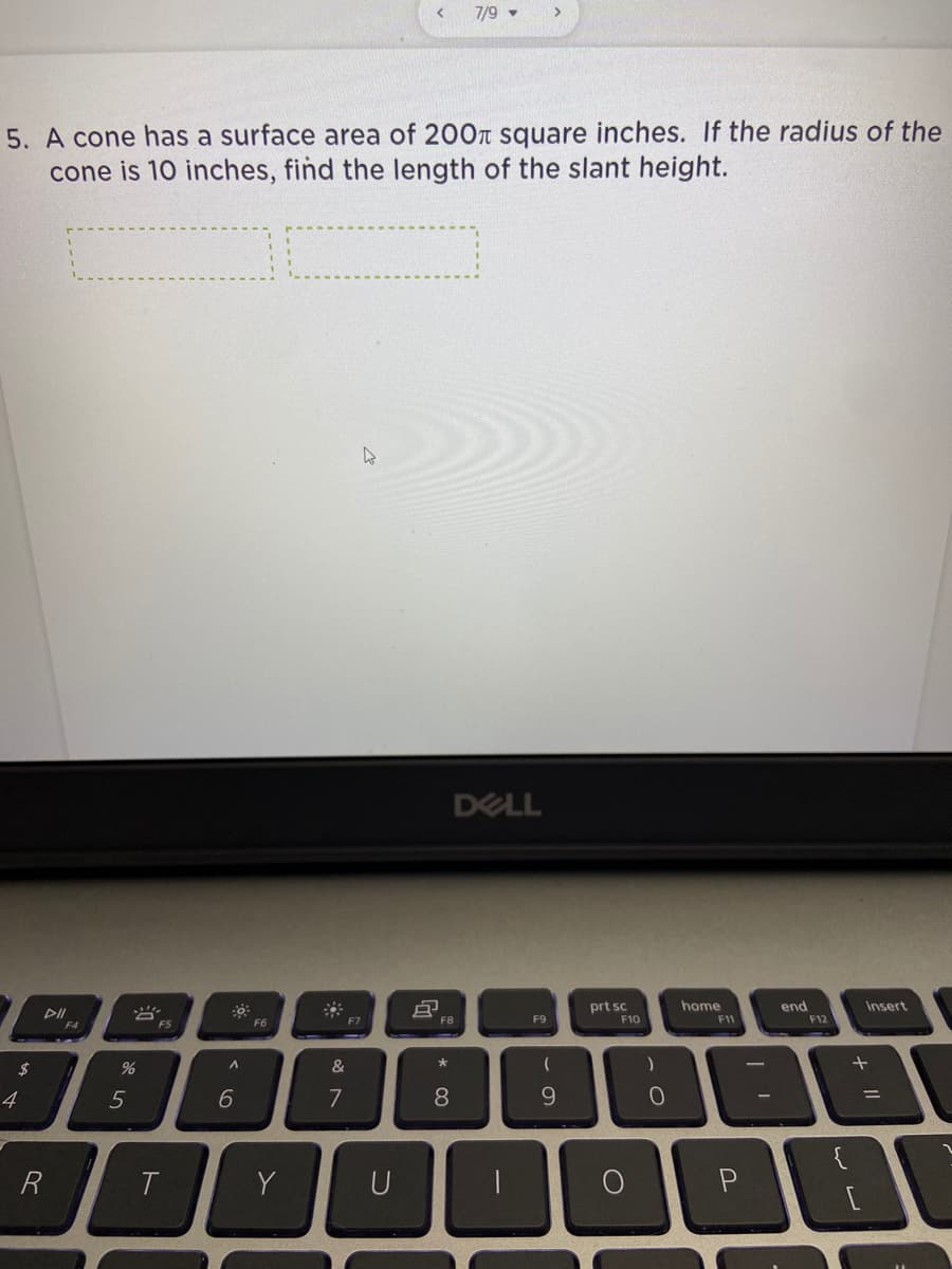 7/9
5. A cone has a surface area of 200T square inches. If the radius of the
cone is 10 inches, find the length of the slant height.
DELL
home
end
F12
prt sc
insert
DII
F6
F7
F8
F9
F10
F11
F4
F5
24
&
4
7
8.
9.
R
Y
U
P
