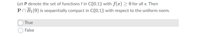 Let P denote the set of functions f in C([0,1]) with f(æ) > 0 for all x. Then
PNB1(0) is sequentially compact in C([0,1]) with respect to the uniform norm.
True
False
