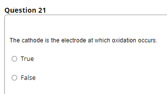 Question 21
The cathode is the electrode at which oxidation occurs.
True
O False
