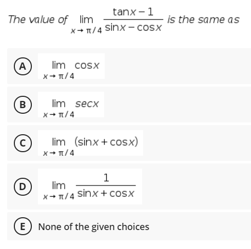 tanx - 1
The value of lim
is the same as
sinx – cosx
x+ T/4
A
lim cosx
x+ T/4
B
lim secx
x→ 1/4
lim (sinx + cosx)
x+ T/4
1
D
lim
x+ T/4 sinx + cox
E) None of the given choices
