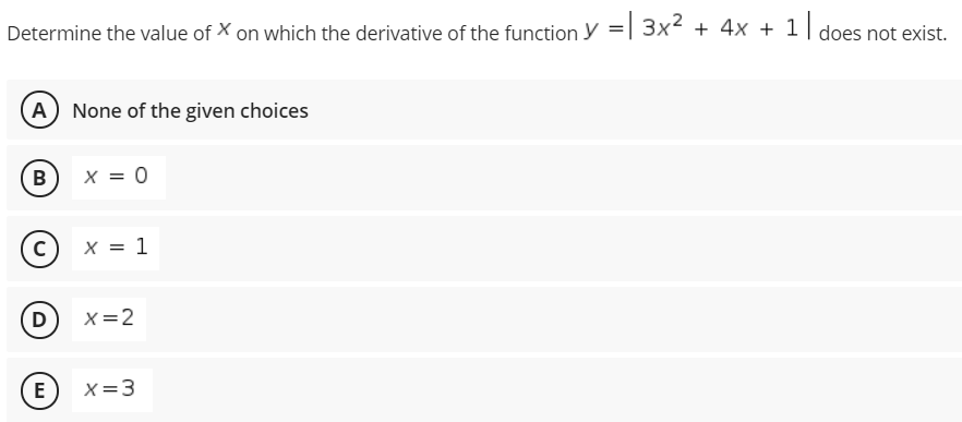 Determine the value of X on which the derivative of the function y =| 3x² + 4x + 1 I does not exist.
| does
A None of the given choices
В
x = 0
X = 1
D) x=2
E
X=3
