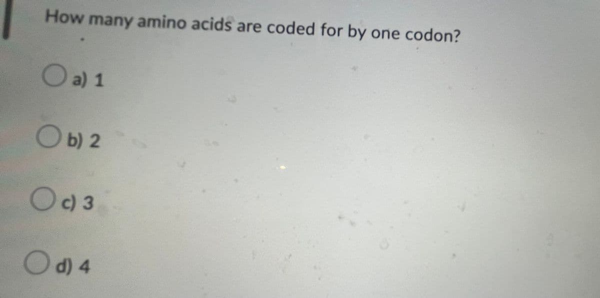 How many amino acids are coded for by one codon?
O a) 1
O b) 2
O c) 3
O d) 4