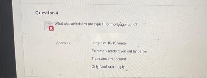 Question 4
What characteristics are typical for mortgage loans?
Answers:
Length of 10-15 years
Extremely rarely given out by banks
The loans are secured.
Only fixed rates apply.