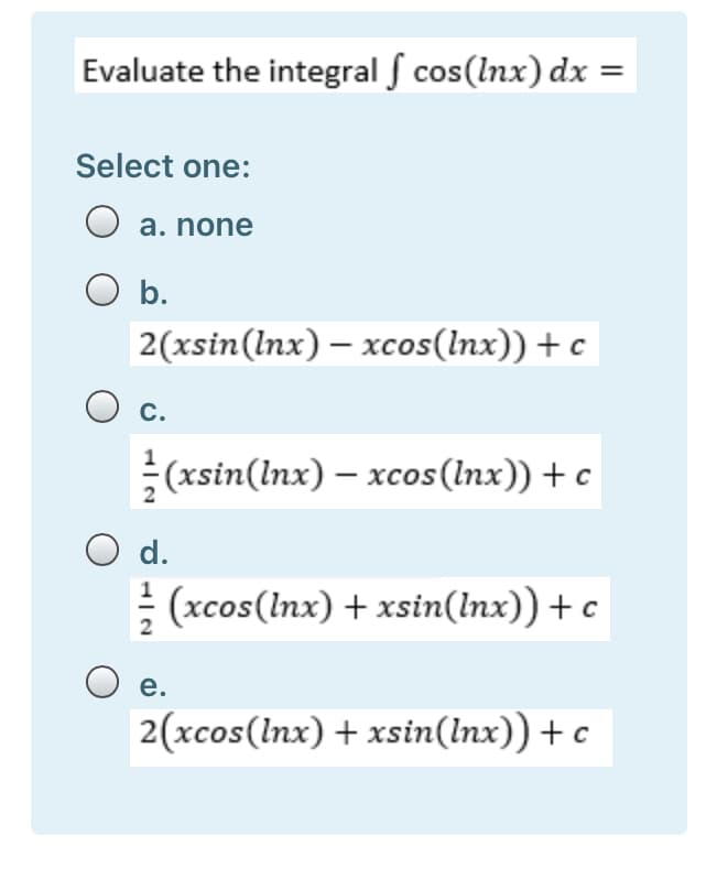 Evaluate the integral f cos(lnx) dx :
Select one:
O a. none
O b.
2(xsin(lnx) – xcos(lnx)) + c
С.
(xsin(lnx) – xcos(Inx)) +c
O d.
E (xcos(Inx) + xsin(lnx)) + c
2
е.
2(xcos(Inx) + xsin(lnx)) + c
