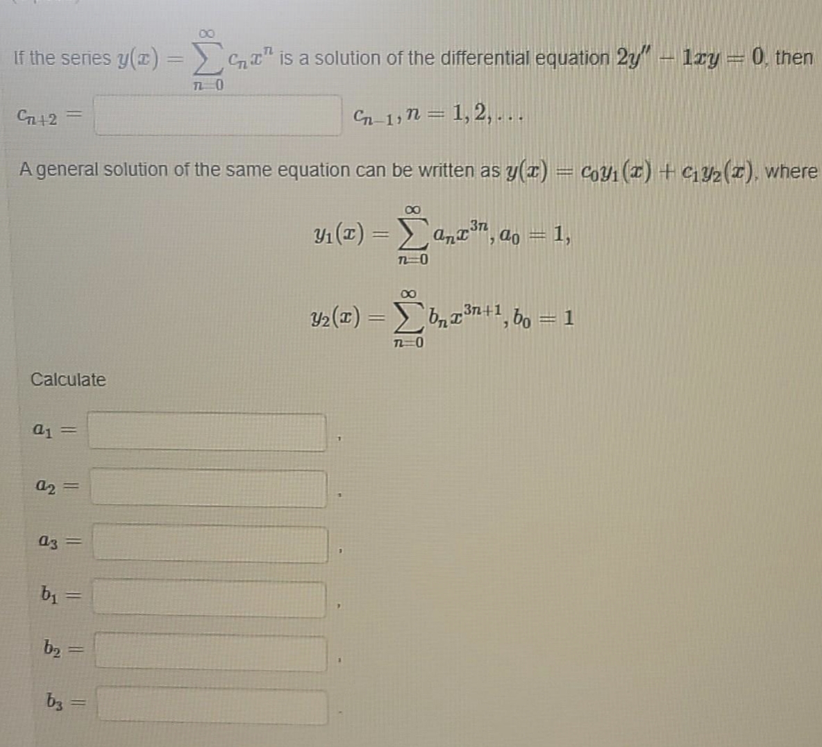 If the series y(z)=> CnT" is a solution of the differential equation 2y" – 1ry = 0, then
7-0
C+2
G-1, n = 1, 2, -..
A general solution of the same equation can be written as y(z) = coy (z) + c2(x), where
%3D
Y1 (1) =
1,
00
Y2 (T) = bnTn-+1, bo = 1
%3D
Calculate
a2
a3 =
b2
bz
%3D
