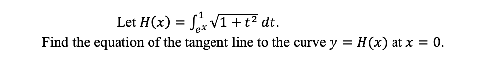 Let H(x) = S V1 +t² dt.
Find the equation of the tangent line to the curve y = H(x) at x = 0.
ex
