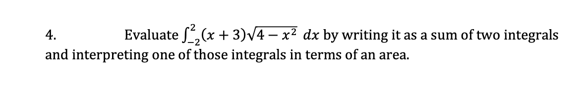 4.
Evaluate ,(x + 3)v4 – x² dx by writing it as a sum of two integrals
and interpreting one of those integrals in terms of an area.
