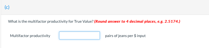 (c)
What is the multifactor productivity for True Value? (Round answer to 4 decimal places, e.g. 2.5174.)
Multifactor productivity
pairs of jeans per $ input
