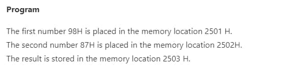 Program
The first number 98H is placed in the memory location 2501 H.
The second number 87H is placed in the memory location 2502H.
The result is stored in the memory location 2503 H.