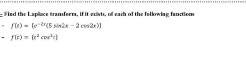 - Find the Laplace transform, if it exists, of each of the following functions
f(t)= {e-2x (5 sin2x - 2 cos2x)}
- f(t)= (t² cos²t}